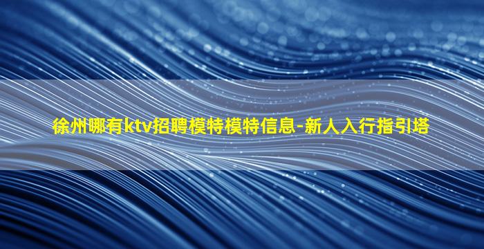 徐州哪有ktv招聘模特模特信息-新人入行指引塔