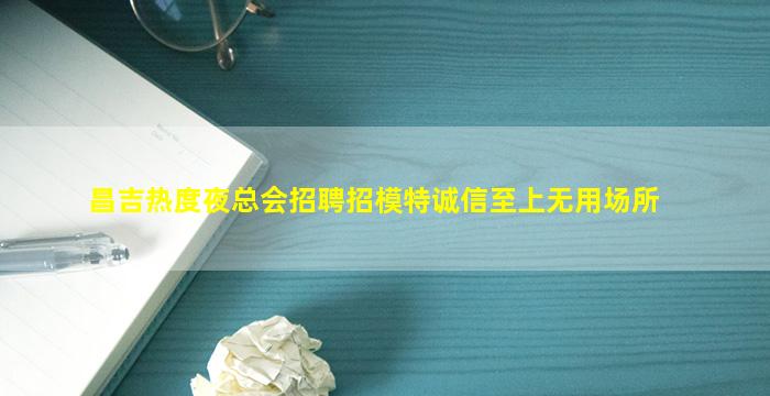 昌吉热度夜总会招聘招模特诚信至上无用场所